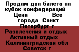 Продам два билета на кубок конфедераций  › Цена ­ 20 000 - Все города, Санкт-Петербург г. Развлечения и отдых » Активный отдых   . Калининградская обл.,Советск г.